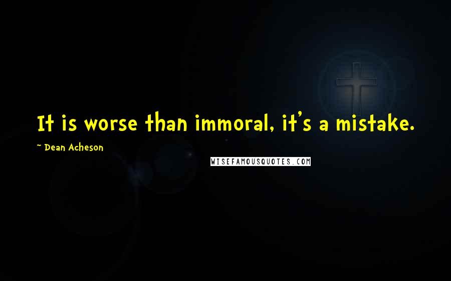 Dean Acheson Quotes: It is worse than immoral, it's a mistake.