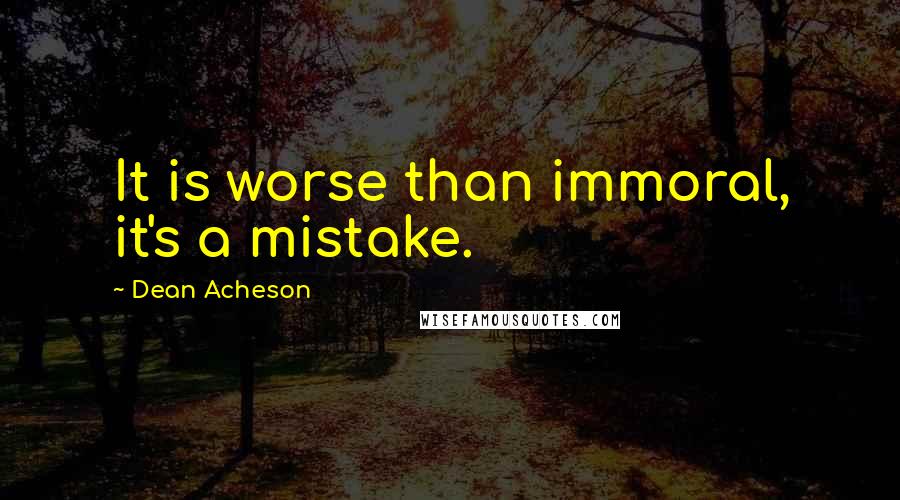 Dean Acheson Quotes: It is worse than immoral, it's a mistake.