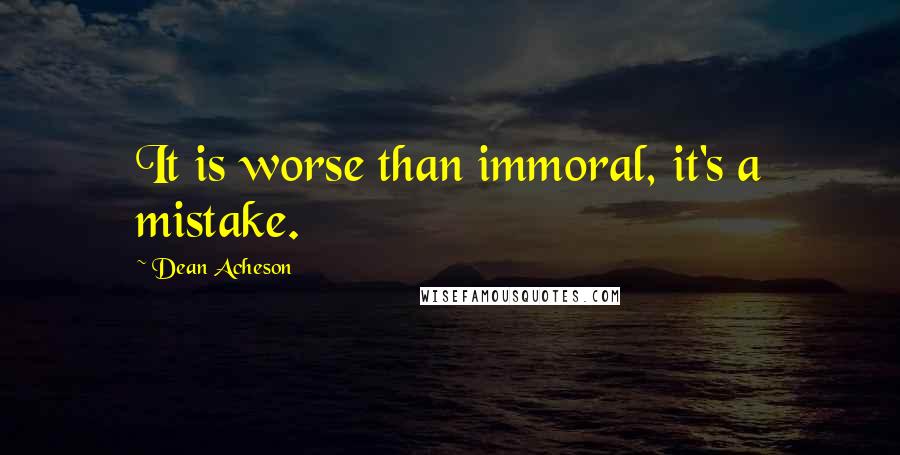 Dean Acheson Quotes: It is worse than immoral, it's a mistake.