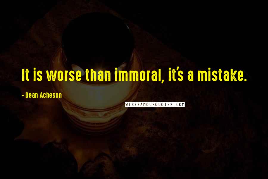 Dean Acheson Quotes: It is worse than immoral, it's a mistake.