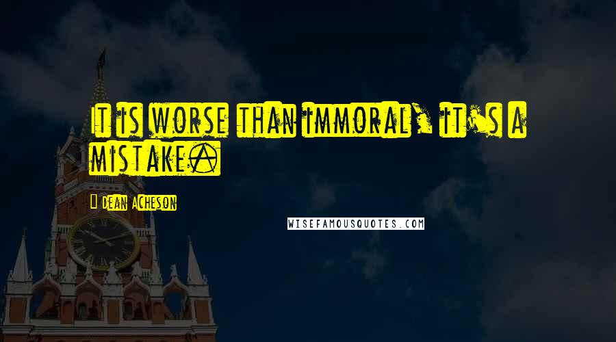 Dean Acheson Quotes: It is worse than immoral, it's a mistake.