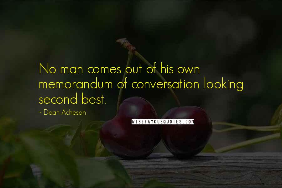 Dean Acheson Quotes: No man comes out of his own memorandum of conversation looking second best.