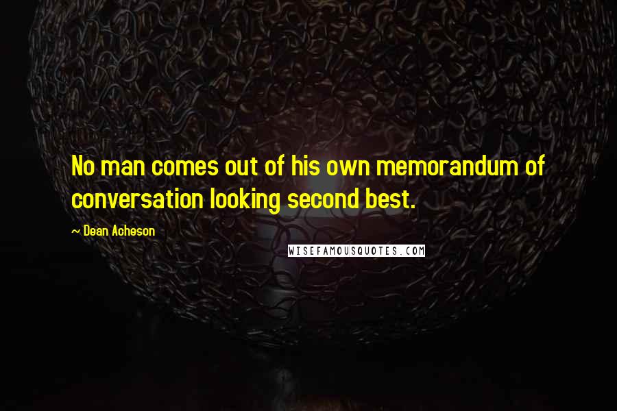Dean Acheson Quotes: No man comes out of his own memorandum of conversation looking second best.