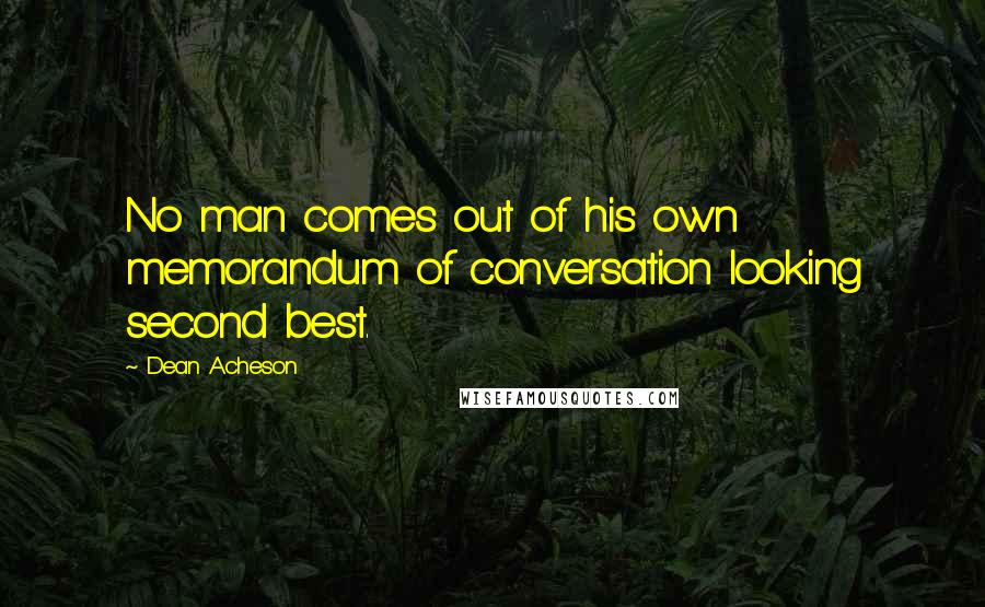 Dean Acheson Quotes: No man comes out of his own memorandum of conversation looking second best.