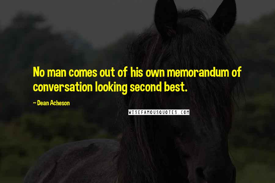 Dean Acheson Quotes: No man comes out of his own memorandum of conversation looking second best.