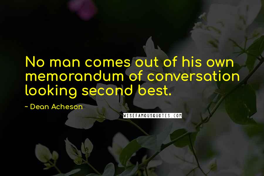 Dean Acheson Quotes: No man comes out of his own memorandum of conversation looking second best.