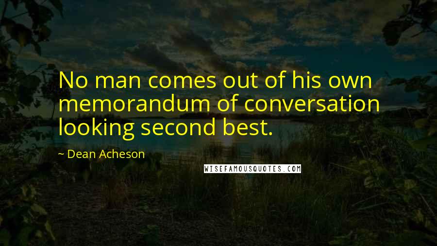 Dean Acheson Quotes: No man comes out of his own memorandum of conversation looking second best.