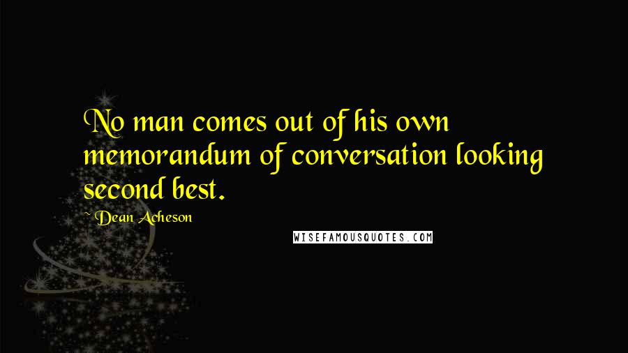 Dean Acheson Quotes: No man comes out of his own memorandum of conversation looking second best.