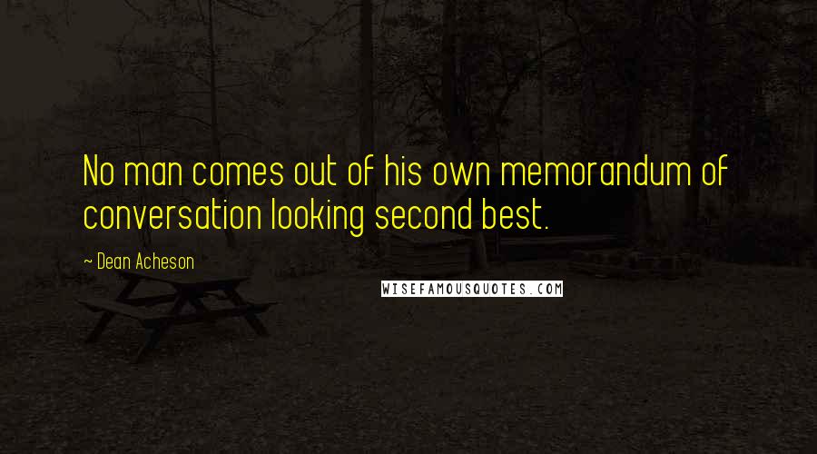 Dean Acheson Quotes: No man comes out of his own memorandum of conversation looking second best.