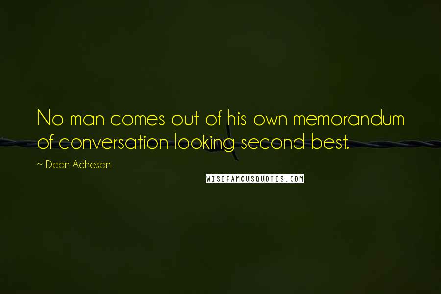 Dean Acheson Quotes: No man comes out of his own memorandum of conversation looking second best.