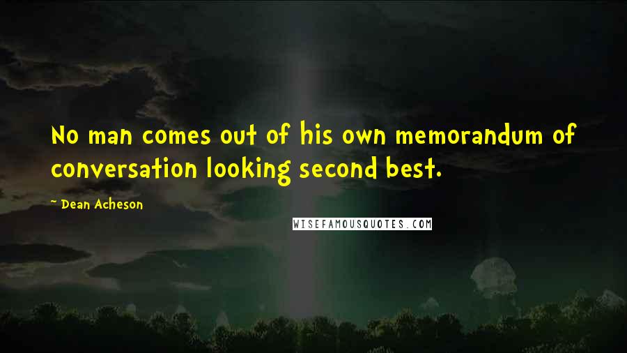 Dean Acheson Quotes: No man comes out of his own memorandum of conversation looking second best.