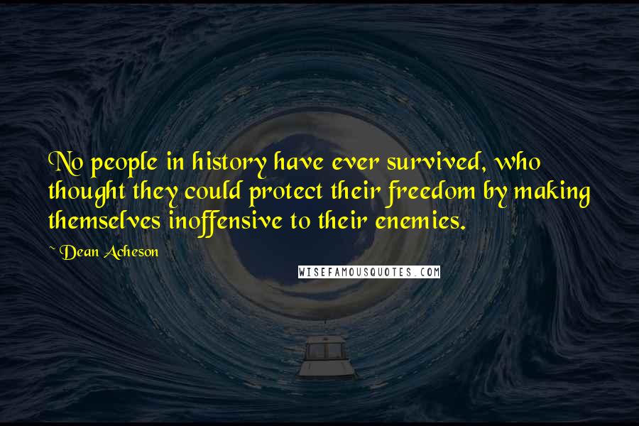 Dean Acheson Quotes: No people in history have ever survived, who thought they could protect their freedom by making themselves inoffensive to their enemies.