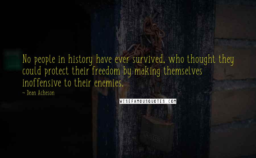 Dean Acheson Quotes: No people in history have ever survived, who thought they could protect their freedom by making themselves inoffensive to their enemies.