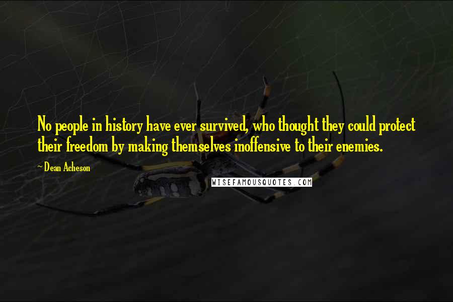 Dean Acheson Quotes: No people in history have ever survived, who thought they could protect their freedom by making themselves inoffensive to their enemies.