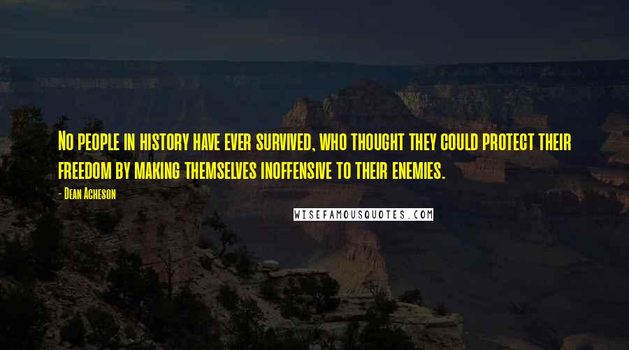 Dean Acheson Quotes: No people in history have ever survived, who thought they could protect their freedom by making themselves inoffensive to their enemies.