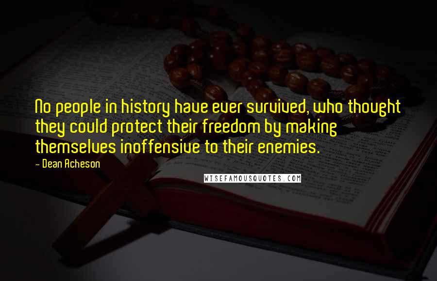 Dean Acheson Quotes: No people in history have ever survived, who thought they could protect their freedom by making themselves inoffensive to their enemies.