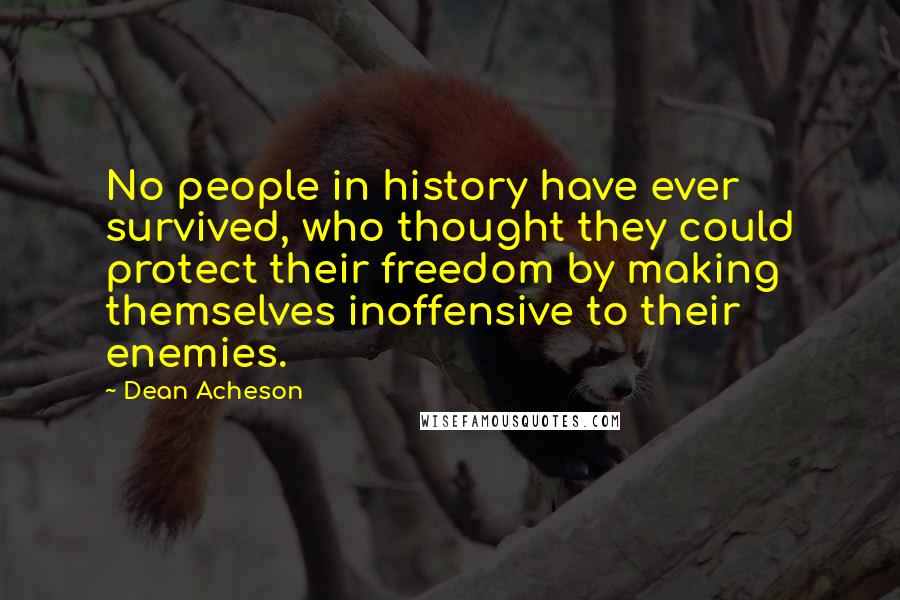 Dean Acheson Quotes: No people in history have ever survived, who thought they could protect their freedom by making themselves inoffensive to their enemies.