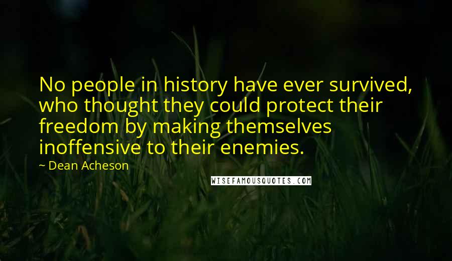 Dean Acheson Quotes: No people in history have ever survived, who thought they could protect their freedom by making themselves inoffensive to their enemies.