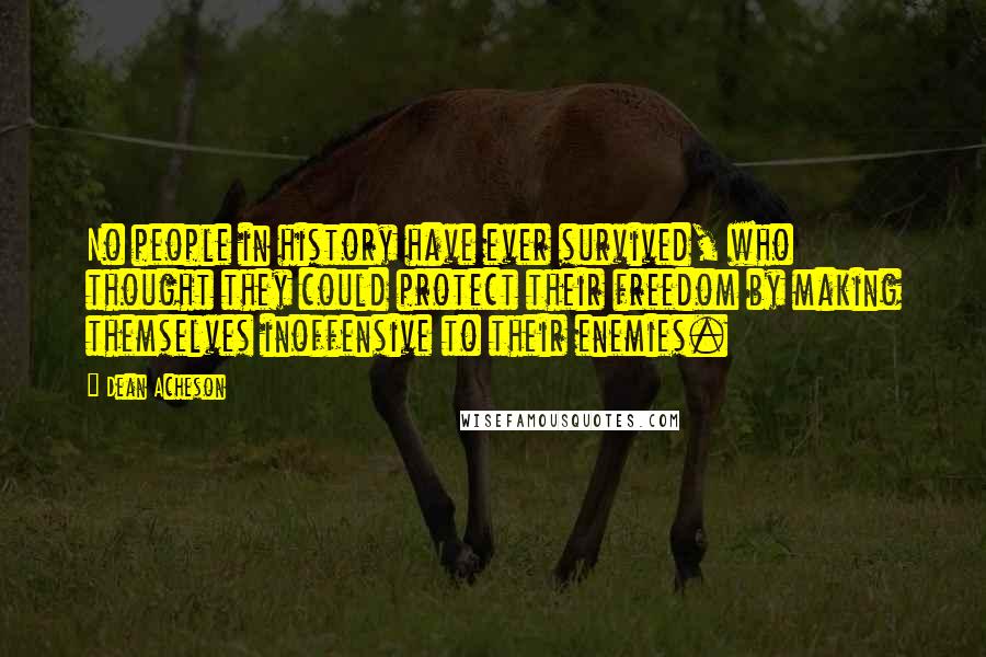 Dean Acheson Quotes: No people in history have ever survived, who thought they could protect their freedom by making themselves inoffensive to their enemies.