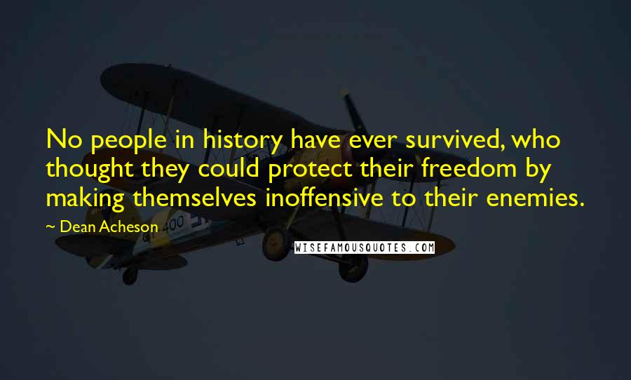 Dean Acheson Quotes: No people in history have ever survived, who thought they could protect their freedom by making themselves inoffensive to their enemies.