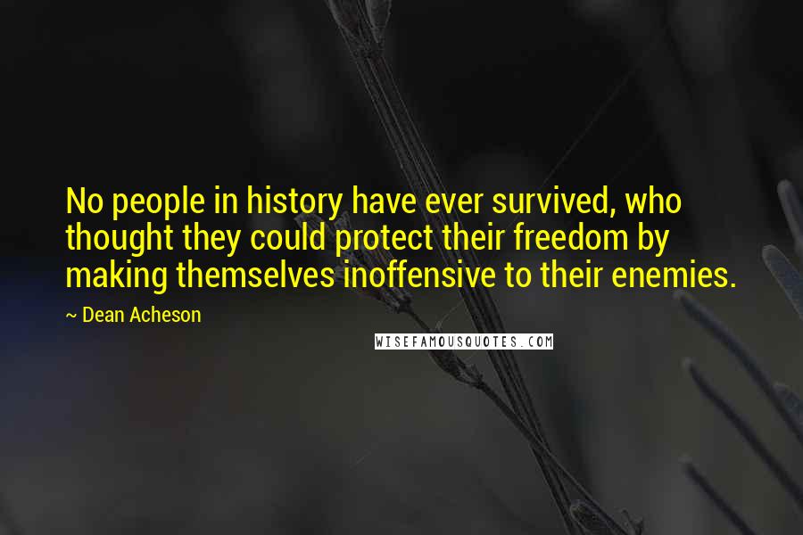 Dean Acheson Quotes: No people in history have ever survived, who thought they could protect their freedom by making themselves inoffensive to their enemies.