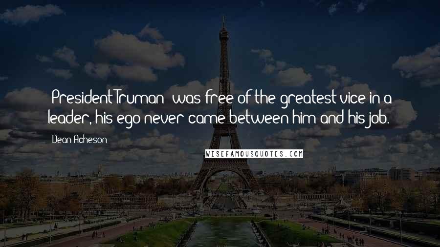 Dean Acheson Quotes: [President Truman] was free of the greatest vice in a leader, his ego never came between him and his job.