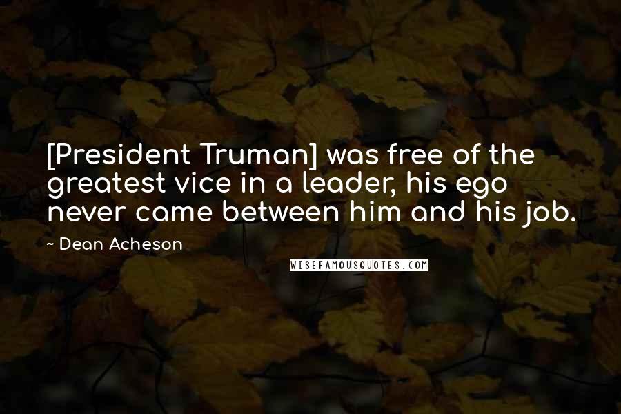 Dean Acheson Quotes: [President Truman] was free of the greatest vice in a leader, his ego never came between him and his job.