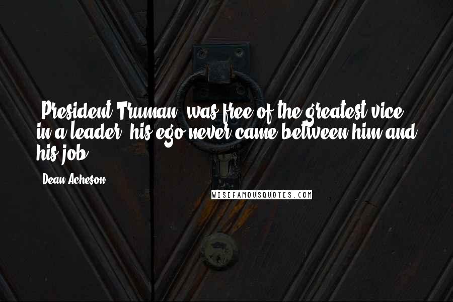 Dean Acheson Quotes: [President Truman] was free of the greatest vice in a leader, his ego never came between him and his job.