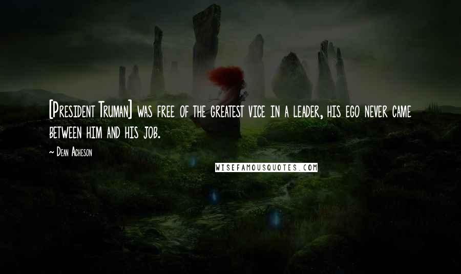 Dean Acheson Quotes: [President Truman] was free of the greatest vice in a leader, his ego never came between him and his job.