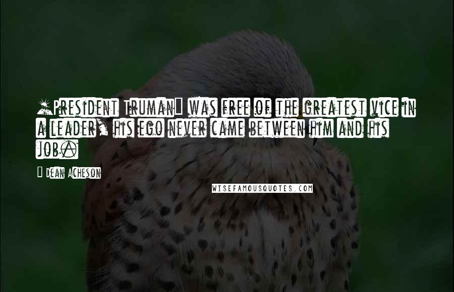 Dean Acheson Quotes: [President Truman] was free of the greatest vice in a leader, his ego never came between him and his job.