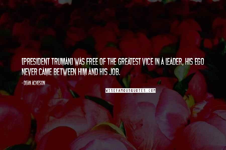 Dean Acheson Quotes: [President Truman] was free of the greatest vice in a leader, his ego never came between him and his job.