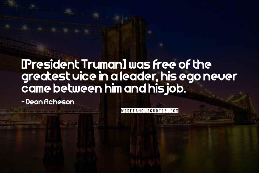 Dean Acheson Quotes: [President Truman] was free of the greatest vice in a leader, his ego never came between him and his job.