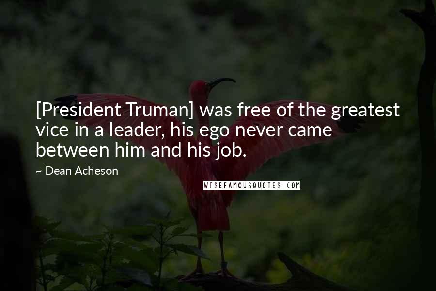 Dean Acheson Quotes: [President Truman] was free of the greatest vice in a leader, his ego never came between him and his job.