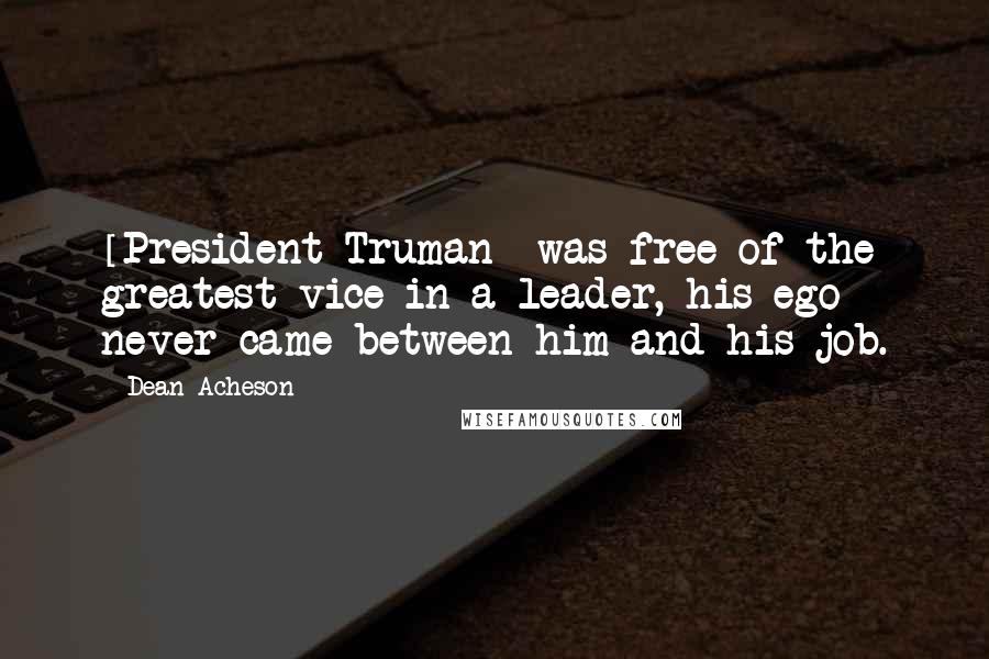 Dean Acheson Quotes: [President Truman] was free of the greatest vice in a leader, his ego never came between him and his job.