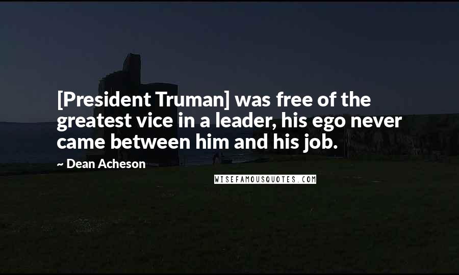 Dean Acheson Quotes: [President Truman] was free of the greatest vice in a leader, his ego never came between him and his job.