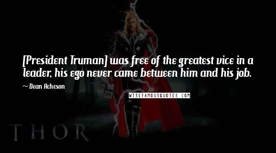 Dean Acheson Quotes: [President Truman] was free of the greatest vice in a leader, his ego never came between him and his job.