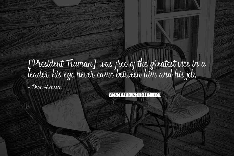 Dean Acheson Quotes: [President Truman] was free of the greatest vice in a leader, his ego never came between him and his job.