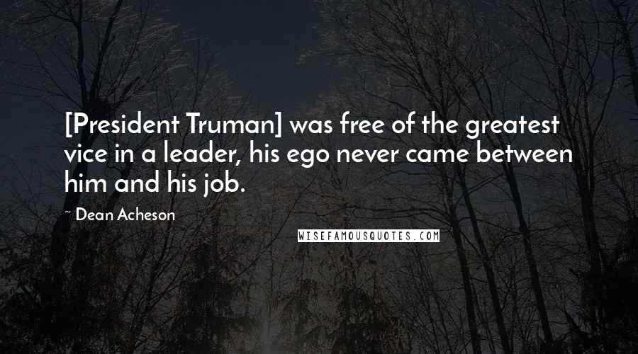 Dean Acheson Quotes: [President Truman] was free of the greatest vice in a leader, his ego never came between him and his job.