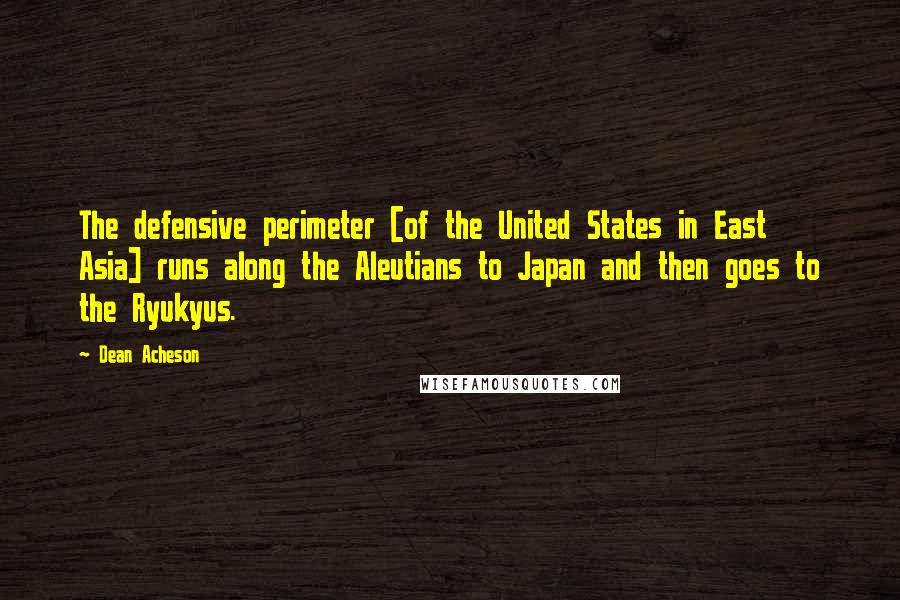 Dean Acheson Quotes: The defensive perimeter [of the United States in East Asia] runs along the Aleutians to Japan and then goes to the Ryukyus.