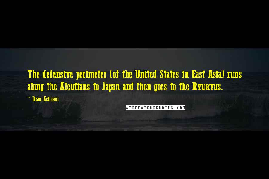 Dean Acheson Quotes: The defensive perimeter [of the United States in East Asia] runs along the Aleutians to Japan and then goes to the Ryukyus.