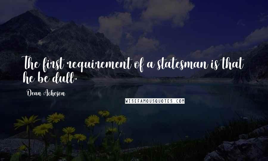 Dean Acheson Quotes: The first requirement of a statesman is that he be dull.