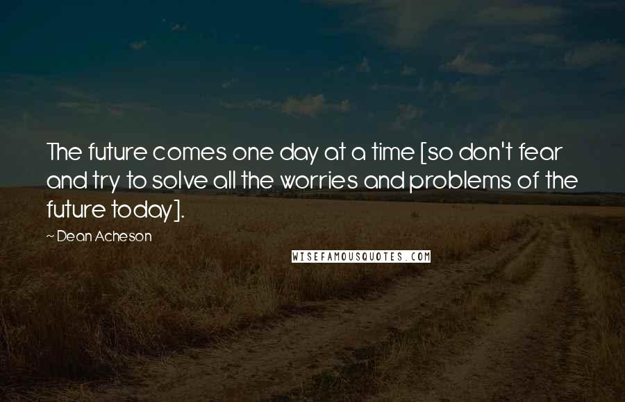 Dean Acheson Quotes: The future comes one day at a time [so don't fear and try to solve all the worries and problems of the future today].