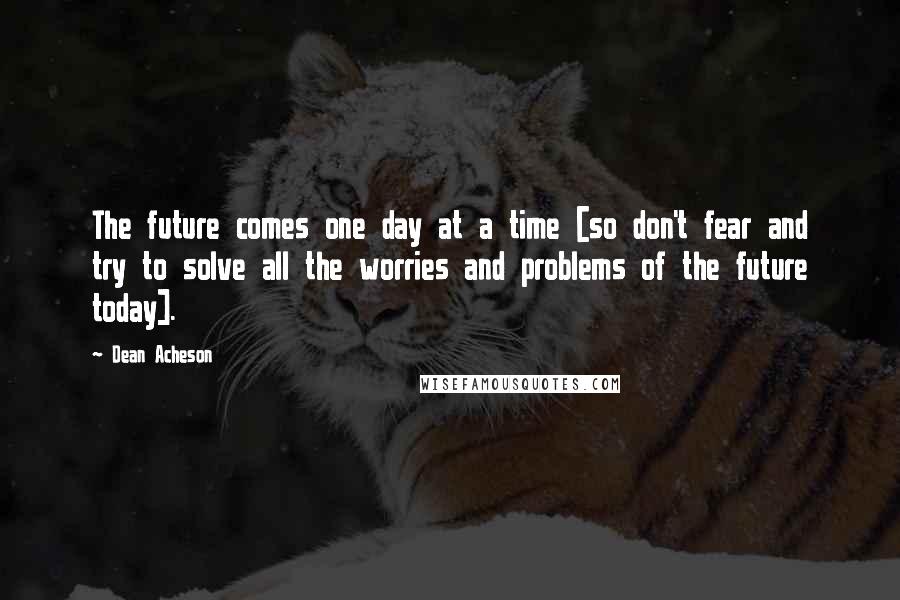 Dean Acheson Quotes: The future comes one day at a time [so don't fear and try to solve all the worries and problems of the future today].