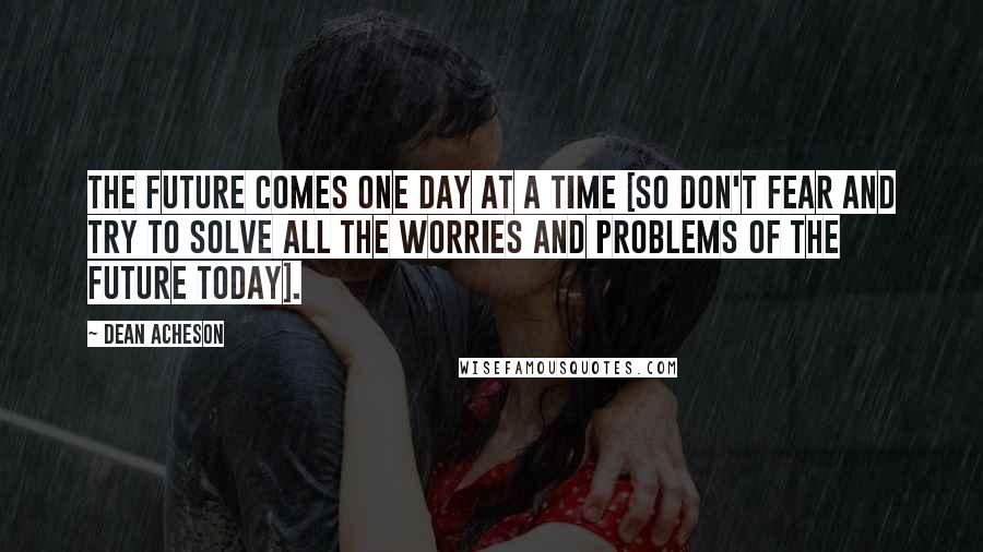 Dean Acheson Quotes: The future comes one day at a time [so don't fear and try to solve all the worries and problems of the future today].