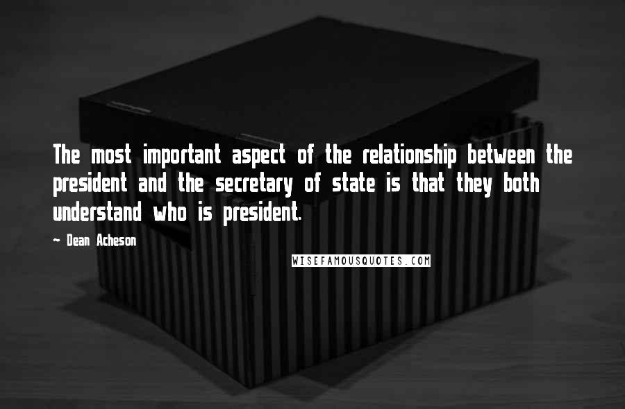 Dean Acheson Quotes: The most important aspect of the relationship between the president and the secretary of state is that they both understand who is president.