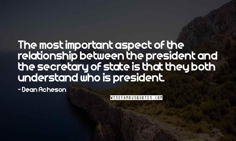 Dean Acheson Quotes: The most important aspect of the relationship between the president and the secretary of state is that they both understand who is president.