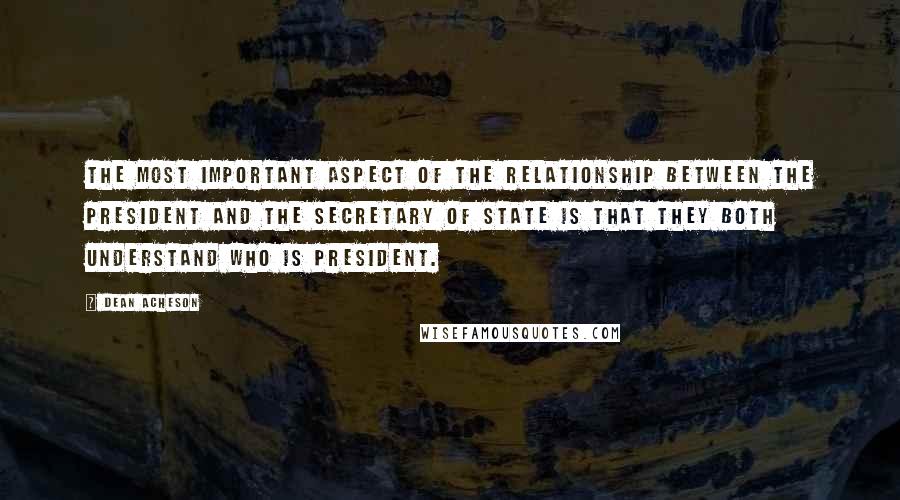 Dean Acheson Quotes: The most important aspect of the relationship between the president and the secretary of state is that they both understand who is president.