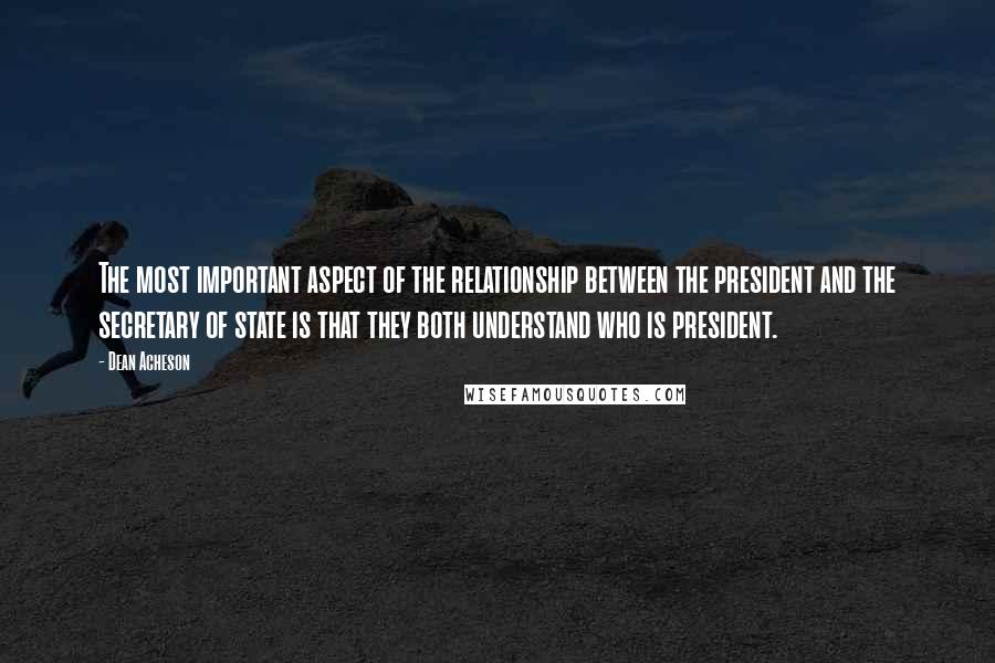 Dean Acheson Quotes: The most important aspect of the relationship between the president and the secretary of state is that they both understand who is president.