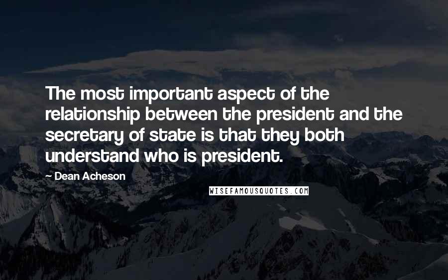 Dean Acheson Quotes: The most important aspect of the relationship between the president and the secretary of state is that they both understand who is president.