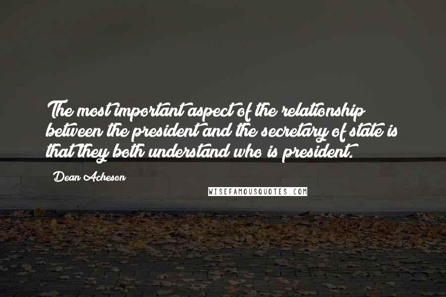 Dean Acheson Quotes: The most important aspect of the relationship between the president and the secretary of state is that they both understand who is president.